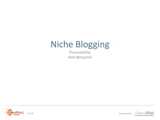 Niche Blogging
               Presented by
              Kate Benjamin




1.23.10                       Sponsored by:
 