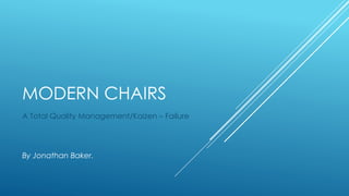 MODERN CHAIRS
A Total Quality Management/Kaizen – Failure
By Jonathan Baker.
 