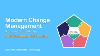 Jason Little | @jasonlittle | #leanchange
Modern Change
Management
5 Universals of Change
5 Universales del Cambio
 