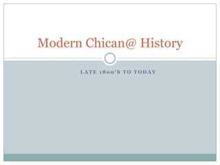 Modern Chican@ History

      LATE 1800’S TO TODAY
 