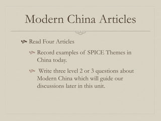 Modern China Articles
 Read Four Articles
 Record examples of SPICE Themes in
China today.
 Write three level 2 or 3 questions about
Modern China which will guide our
discussions later in this unit.
 