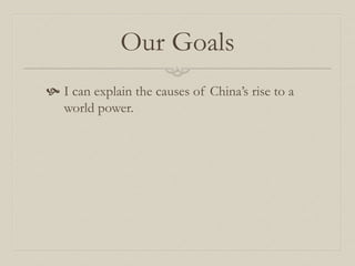 Our Goals
 I can explain the causes of China’s rise to a
world power.
 