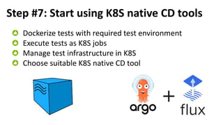 Step #7: Start using K8S native CD tools
Dockerize tests with required test environment
Execute tests as K8S jobs
Manage test infrastructure in K8S
Choose suitable K8S native CD tool
 