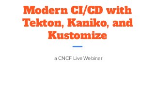 Modern CI/CD with
Tekton, Kaniko, and
Kustomize
a CNCF Live Webinar
 