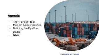 Agenda
- The “Perfect” Tool
- Modern Code Pipelines
- Building the Pipeline
- Demo
- Q&A
Photo by Samuel Wölﬂ from Pexels
 