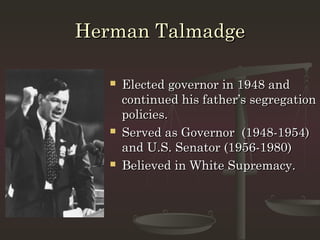 Herman Talmadge

      Elected governor in 1948 and
       continued his father’s segregation
       policies.
      Served as Governor (1948-1954)
       and U.S. Senator (1956-1980)
      Believed in White Supremacy.
 