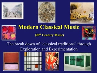 Modern Classical Music
(20th Century Music)
The break down of “classical traditions” through
Exploration and Experimentation
 