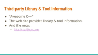 ● “Awesome C++”
● The web site provides library & tool information
● And the news
○ https://cpp.libhunt.com/
Third-party Library & Tool Information
 