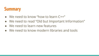 ● We need to know “how to learn C++”
● We need to read “Old but Important Information”
● We need to learn new features
● We need to know modern libraries and tools
Summary
 