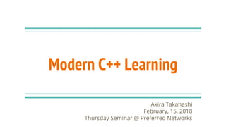 Modern C++ Learning
Akira Takahashi
February, 15, 2018
Thursday Seminar @ Preferred Networks
 