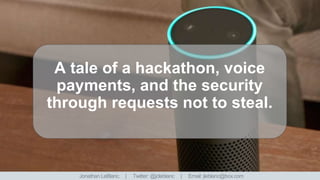 A tale of a hackathon, voice
payments, and the security
through requests not to steal.
Jonathan LeBlanc. | Twitter: @jcleblanc | Email: jleblanc@box.com
 