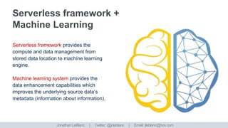 Serverless framework provides the
compute and data management from
stored data location to machine learning
engine.
Machine learning system provides the
data enhancement capabilities which
improves the underlying source data’s
metadata (information about information).
7
Jonathan LeBlanc. | Twitter: @jcleblanc | Email: jleblanc@box.com
 