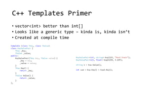 C++ Templates Primer 
• vector<int> better than int[] 
• Looks like a generic type – kinda is, kinda isn’t 
• Created at compile time 
 