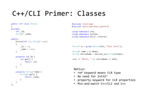 C++/CLI Primer: Classes 
Notice: 
• ref keyword means CLR type 
• No need for Int32^ 
• property keyword for CLR properties 
• Mix-and-match C++/CLI and C++ 
 