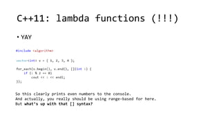C++11: lambda functions (!!!) 
• YAY 
So this clearly prints even numbers to the console. 
And actually, you really should be using range-based for here. 
But what’s up with that [] syntax? 
 