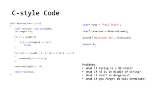 C-style Code 
Problems: 
• What if string is > 99 chars? 
• What if 0 is in middle of string? 
• What if char* is dangerous? 
• What if you forget to null-terminate? 
 
