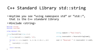 C++ Standard Library std::string 
• Anytime you see “using namespace std” or “std::”, 
that is the C++ standard library 
• #include <string> 
 