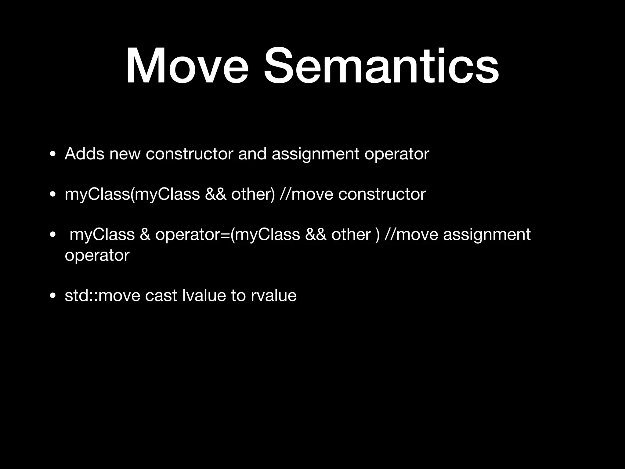 Move Semantics
• Adds new constructor and assignment operator 

• myClass(myClass && other) //move constructor

• myClass & operator=(myClass && other ) //move assignment
operator

• std::move cast lvalue to rvalue
 
