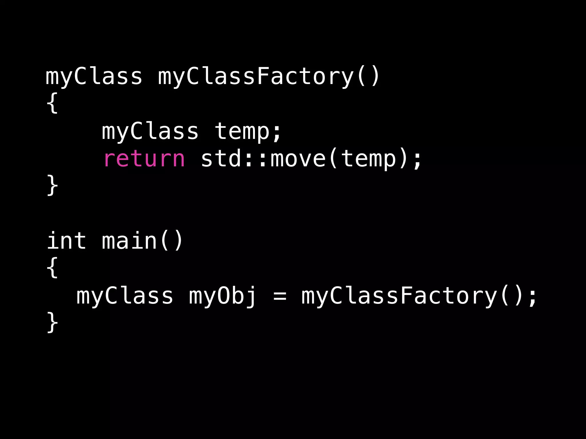myClass myClassFactory()
{
myClass temp;
return std::move(temp);
}
int main()
{
myClass myObj = myClassFactory();
}
 