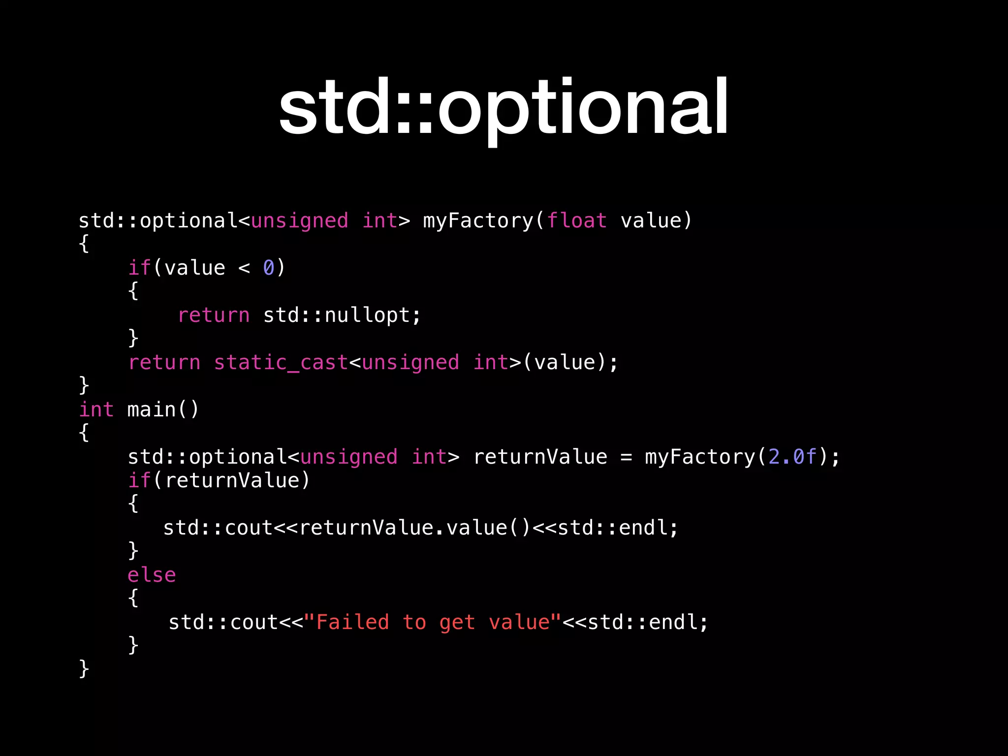 std::optional
std::optional<unsigned int> myFactory(float value)
{
if(value < 0)
{
return std::nullopt;
}
return static_cast<unsigned int>(value);
}
int main()
{
std::optional<unsigned int> returnValue = myFactory(2.0f);
if(returnValue)
{
std::cout<<returnValue.value()<<std::endl;
}
else
{
std::cout<<"Failed to get value"<<std::endl;
}
}
 