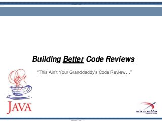 ……………
“This Ain’t Your Granddaddy’s Code Review…”
Building Better Code Reviews
 