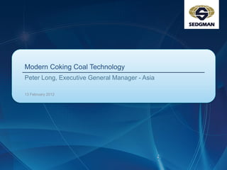 Modern Coking Coal Technology
Peter Long, Executive General Manager - Asia
13 February 2012
 