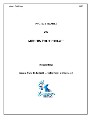 Modern Cold Storage KSIDC
PROJECT PROFILE
ON
MODERN COLD STORAGE
Prepared by:
Kerala State Industrial Development Corporation
 