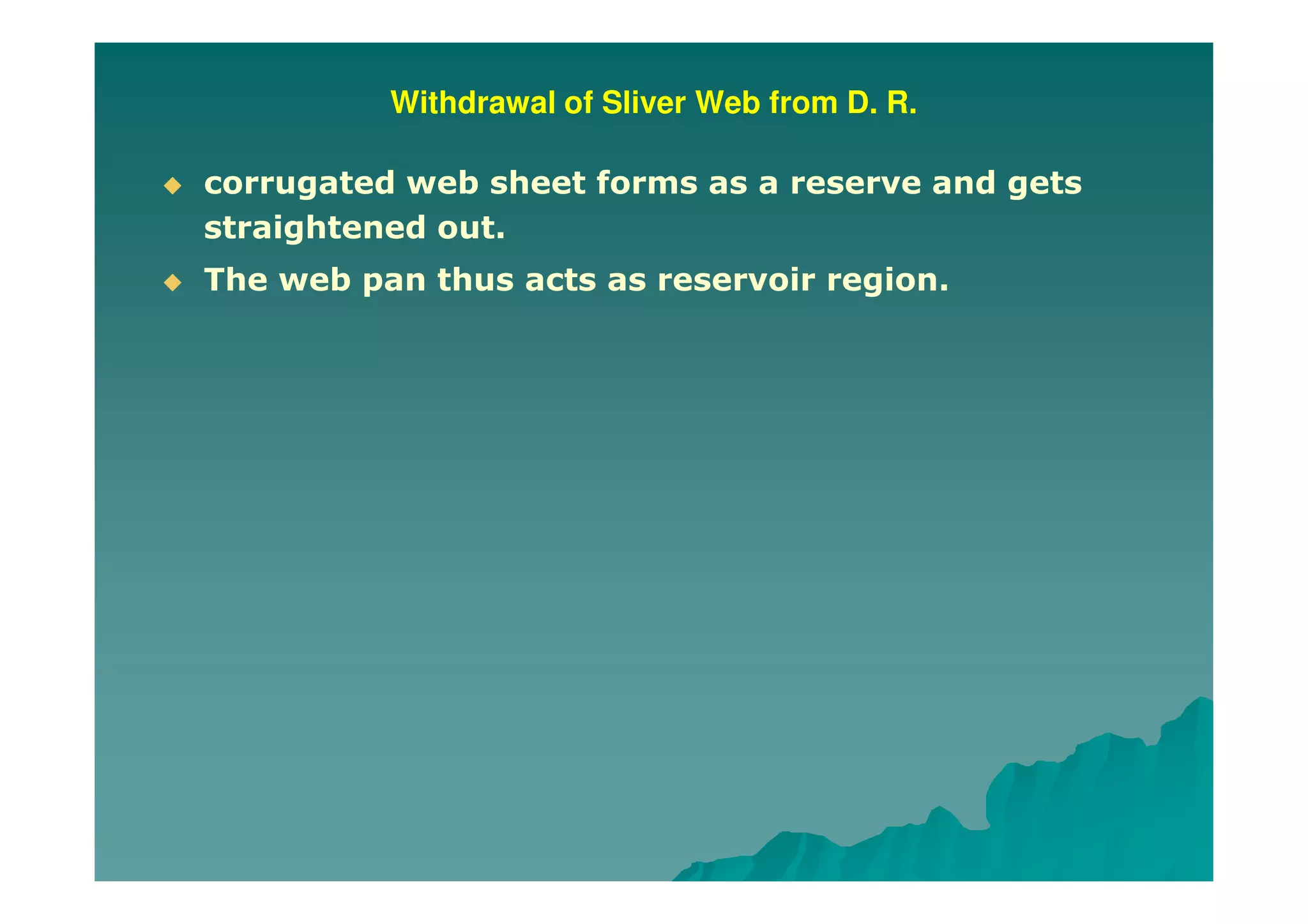 Withdrawal of Sliver Web from D. R.
corrugated web sheet forms as a reserve and gets
straightened out.
The web pan thus acts as reservoir region.
 