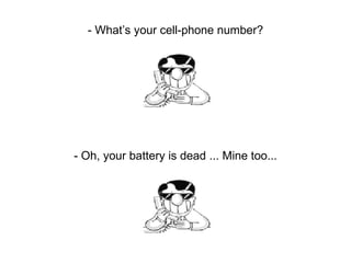 - What’s your cell-phone number? - Oh, your battery is dead ... Mine too... 