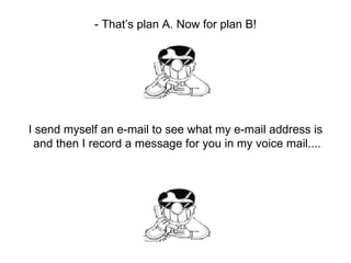 - That’s plan A. Now for plan B! I send myself an e-mail to see what my e-mail address is and then I record a message for you in my voice mail.... 
