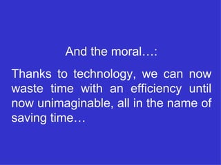 And the moral…: Thanks to technology, we can now waste time with an efficiency until now unimaginable, all in the name of saving time… 