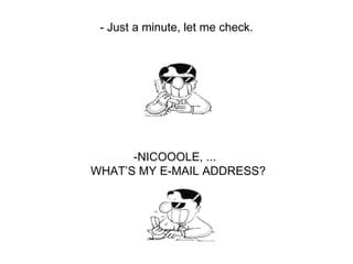 - Just a minute, let me check. -NICOOOLE, ...  WHAT’S MY E-MAIL ADDRESS? 