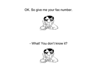 OK. So give me your fax number. - What! You don’t know it? 