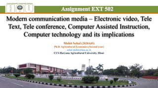 Modern communication media – Electronic video, Tele
Text, Tele conference, Computer Assisted Instruction,
Computer technology and its implications
Mohit Sehal (2020A05)
Ph.D. Agricultural Economics (Second year)
sehal.mohit@hau.ac.in
CCS Haryana Agricultural University, Hisar
 