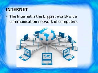 INTERNET
• The Internet is the biggest world-wide
communication network of computers.
 