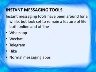 INSTANT MESSAGING TOOLS
Instant messaging tools have been around for a
while, but look set to remain a feature of life
both online and offline
• Whatsapp
• Wechat
• Telegram
• Hike
• Normal messaging apps
 