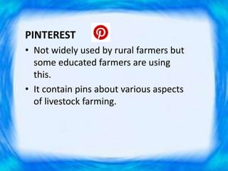 PINTEREST
• Not widely used by rural farmers but
some educated farmers are using
this.
• It contain pins about various aspects
of livestock farming.
 