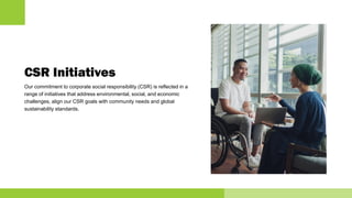 CSR Initiatives
Our commitment to corporate social responsibility (CSR) is reflected in a
range of initiatives that address environmental, social, and economic
challenges, align our CSR goals with community needs and global
sustainability standards.
 