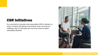 CSR Initiatives
Our commitment to corporate social responsibility (CSR) is reflected in a
range of initiatives that address environmental, social, and economic
challenges, align our CSR goals with community needs and global
sustainability standards.
 
