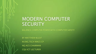 MODERN COMPUTER
SECURITY
BALANCE COMPUTER POWER WITH COMPUTER SAFETY
BY MATTHEW BULAT
M.ENG.TECH MACS CP
NQ ACS CHAIRMAN
CQU ICT LECTURER
 
