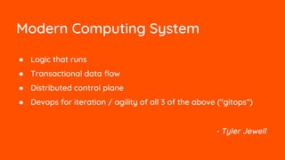 Modern Computing System
● Logic that runs
● Transactional data flow
● Distributed control plane
● Devops for iteration / agility of all 3 of the above (“gitops”)
- Tyler Jewell
 