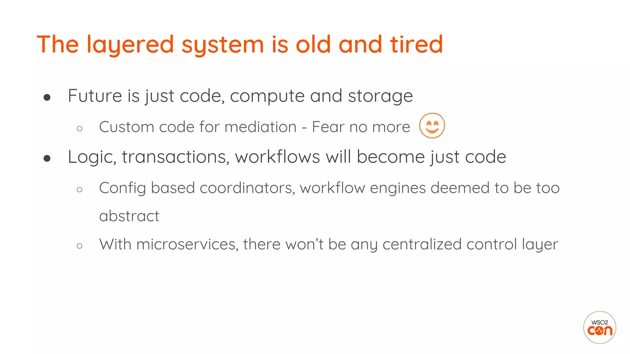The layered system is old and tired
● Future is just code, compute and storage
○ Custom code for mediation - Fear no more
● Logic, transactions, workflows will become just code
○ Config based coordinators, workflow engines deemed to be too
abstract
○ With microservices, there won’t be any centralized control layer
 