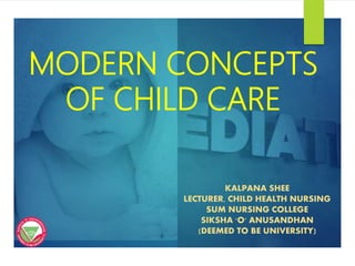 MODERN CONCEPTS
OF CHILD CARE
KALPANA SHEE
LECTURER, CHILD HEALTH NURSING
SUM NURSING COLLEGE
SIKSHA 'O' ANUSANDHAN
(DEEMED TO BE UNIVERSITY)
 