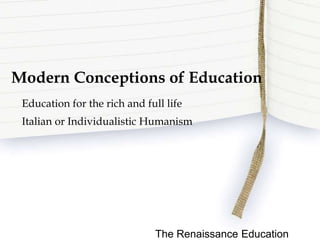 Modern Conceptions of Education
Education for the rich and full life
Italian or Individualistic Humanism
The Renaissance Education
 