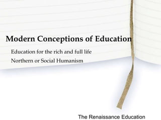 Modern Conceptions of Education
Education for the rich and full life
Northern or Social Humanism
The Renaissance Education
 