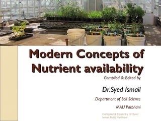 ModernModern ConceptsConcepts ofof
Nutrient availabilityNutrient availability
Compiled & Edited by Dr Syed
Ismail,MAU Parbhani
Compiled & Edited by
Dr.Syed Ismail
Department of Soil Science
MAU Parbhani
 