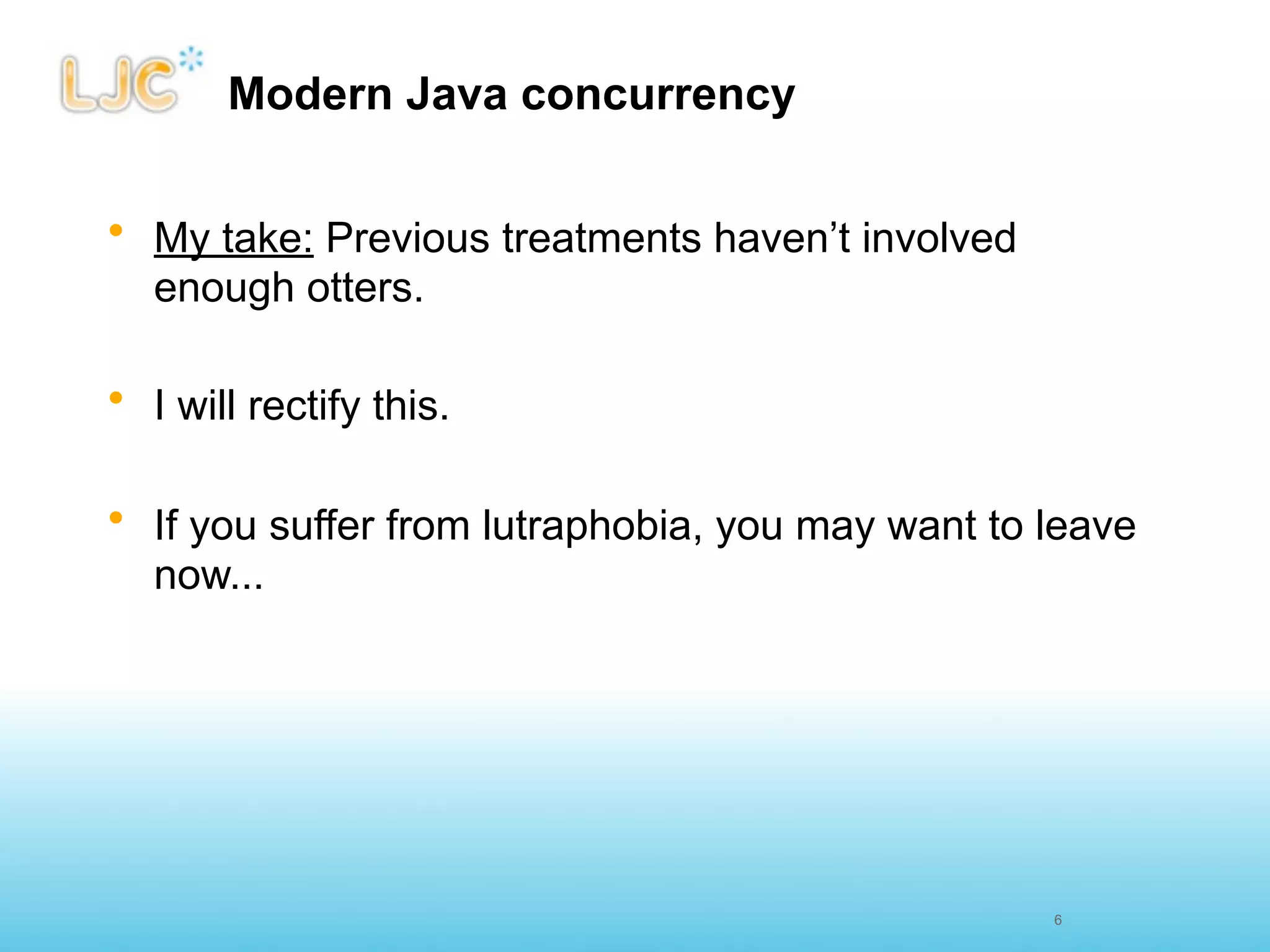 Modern Java concurrency

• My take: Previous treatments haven’t involved
  enough otters.

• I will rectify this.

• If you suffer from lutraphobia, you may want to leave
  now...




                                                  6
 