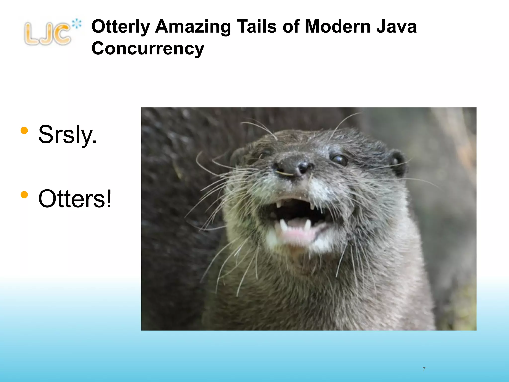 Otterly Amazing Tails of Modern Java
       Concurrency



• Srsly.

• Otters!




                                              7
 