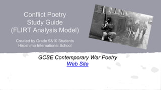 Conflict Poetry
Study Guide
(FLIRT Analysis Model)
Created by Grade 9&10 Students
Hiroshima International School
GCSE Contemporary War Poetry
Web Site
 