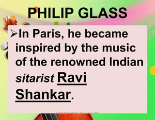 PHILIP GLASS
In Paris, he became
inspired by the music
of the renowned Indian
sitarist Ravi
Shankar.
MUSIC 10 QUARTER 1: Music of the 20th
and 21st Century
 
